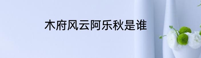木府风云阿乐秋是谁