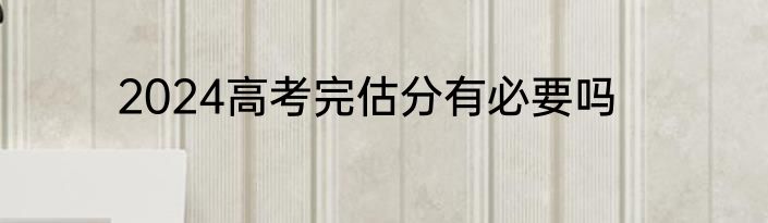 2024高考完估分有必要吗