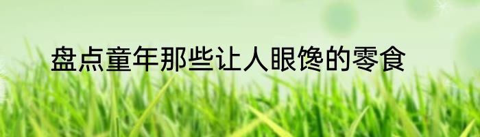 盘点童年那些让人眼馋的零食