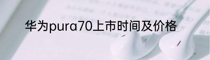华为pura70上市时间及价格