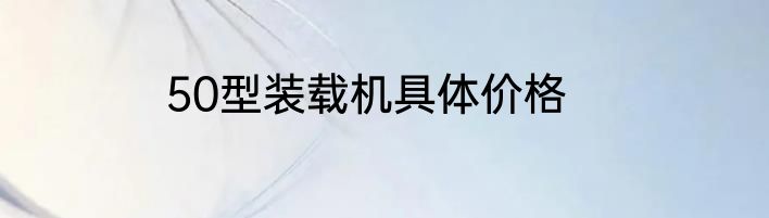50型装载机具体价格