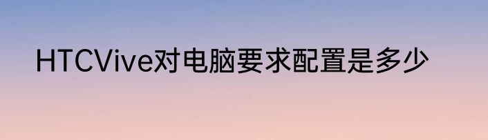 HTCVive对电脑要求配置是多少