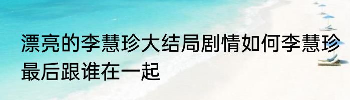 漂亮的李慧珍大结局剧情如何李慧珍最后跟谁在一起