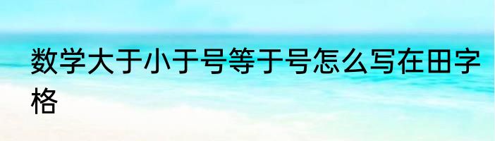 数学大于小于号等于号怎么写在田字格