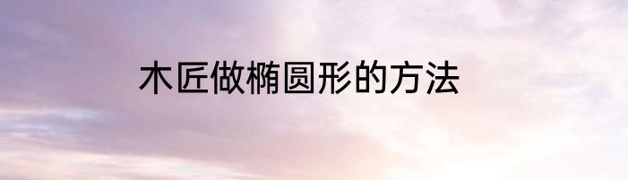 木匠做椭圆形的方法