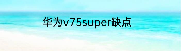 华为v75super缺点