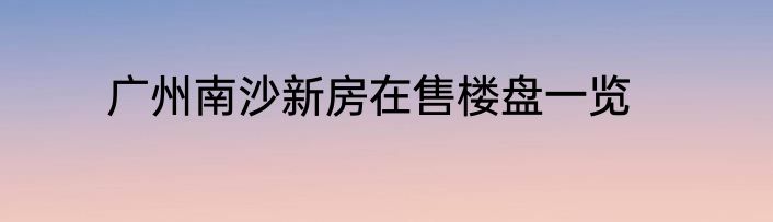 广州南沙新房在售楼盘一览
