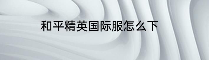 和平精英国际服怎么下