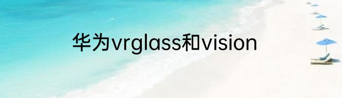 华为vrglass和vision