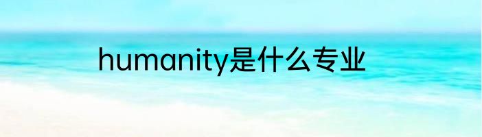 humanity是什么专业
