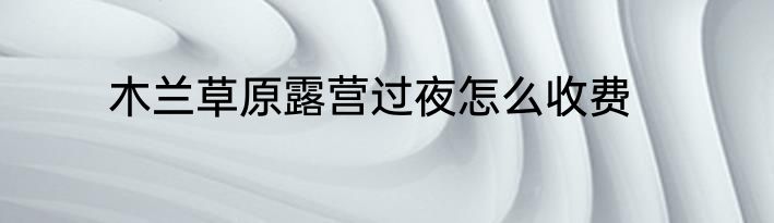 木兰草原露营过夜怎么收费