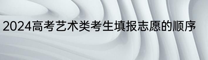 2024高考艺术类考生填报志愿的顺序
