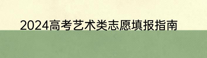 2024高考艺术类志愿填报指南