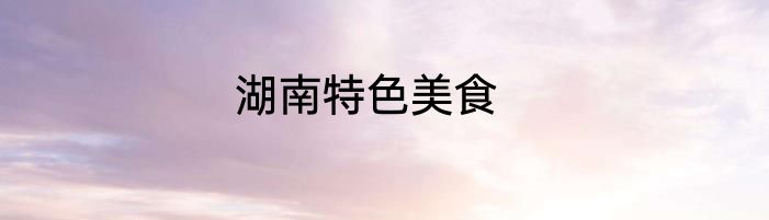 湖南特色美食