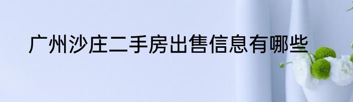 广州沙庄二手房出售信息有哪些