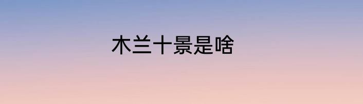 木兰十景是啥