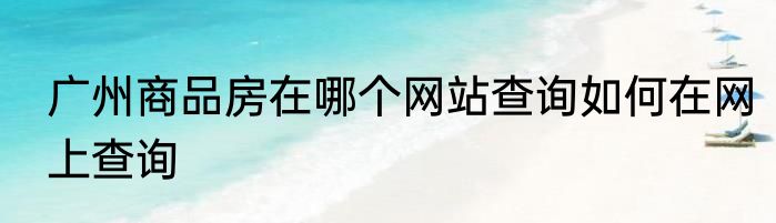 广州商品房在哪个网站查询如何在网上查询