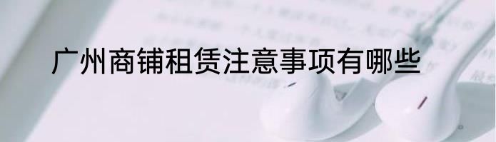 广州商铺租赁注意事项有哪些