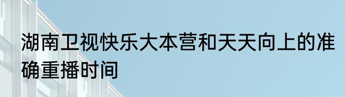 湖南卫视快乐大本营和天天向上的准确重播时间