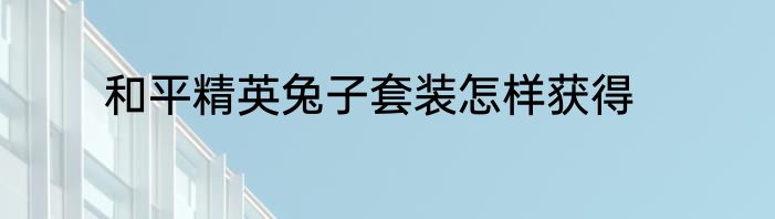 和平精英兔子套装怎样获得