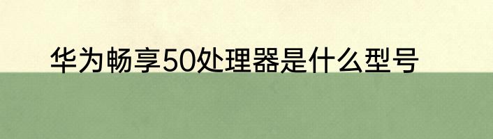 华为畅享50处理器是什么型号