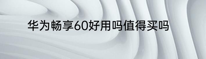 华为畅享60好用吗值得买吗