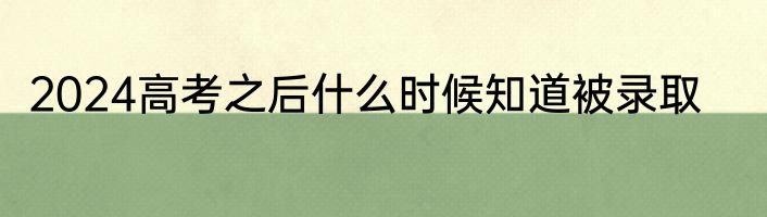 2024高考之后什么时候知道被录取