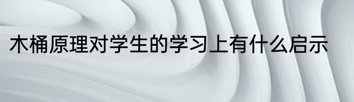 木桶原理对学生的学习上有什么启示