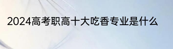 2024高考职高十大吃香专业是什么