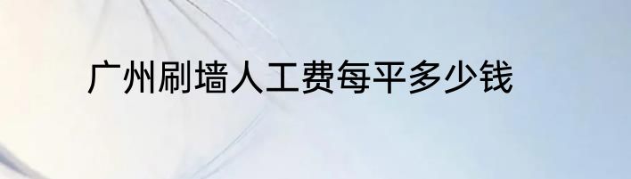 广州刷墙人工费每平多少钱