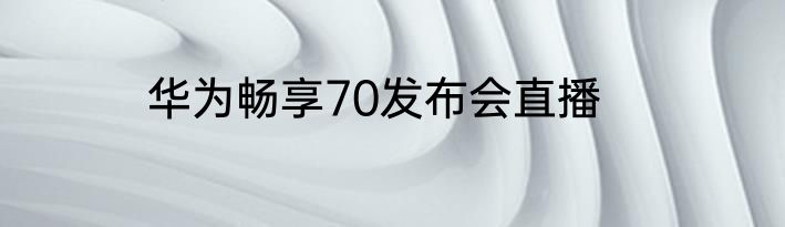 华为畅享70发布会直播