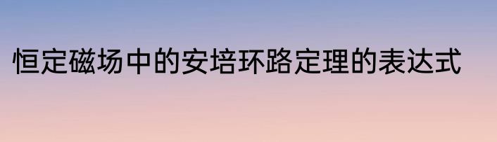 恒定磁场中的安培环路定理的表达式