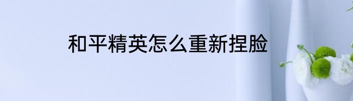 和平精英怎么重新捏脸