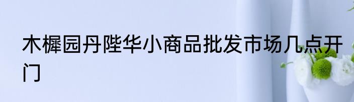 木樨园丹陛华小商品批发市场几点开门