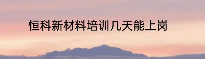 恒科新材料培训几天能上岗