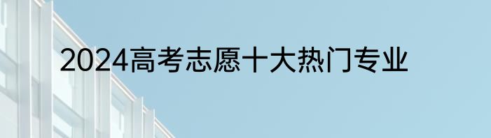 2024高考志愿十大热门专业