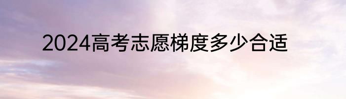 2024高考志愿梯度多少合适