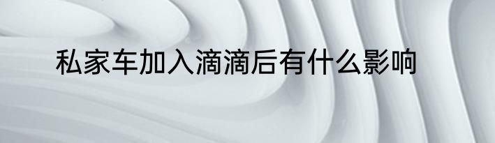 私家车加入滴滴后有什么影响