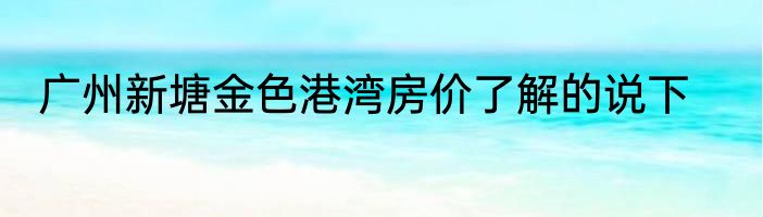 广州新塘金色港湾房价了解的说下