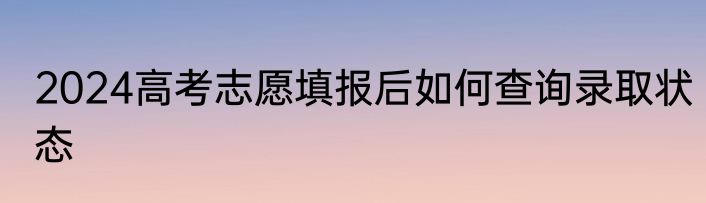 2024高考志愿填报后如何查询录取状态