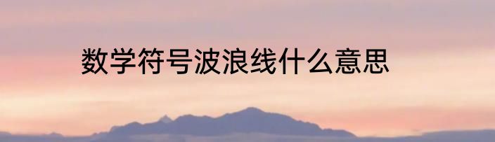 数学符号波浪线什么意思