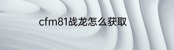 cfm81战龙怎么获取