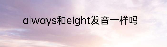 always和eight发音一样吗