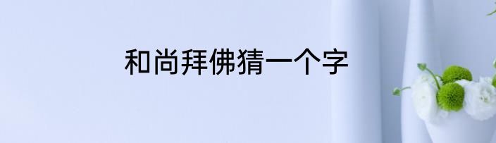 和尚拜佛猜一个字