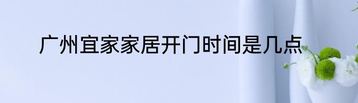 广州宜家家居开门时间是几点