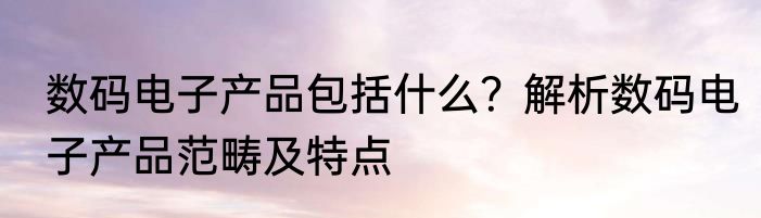 数码电子产品包括什么？解析数码电子产品范畴及特点