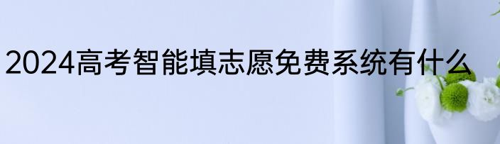 2024高考智能填志愿免费系统有什么