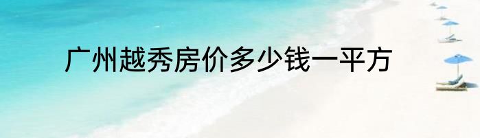 广州越秀房价多少钱一平方