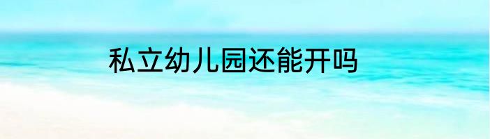 私立幼儿园还能开吗