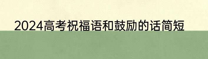 2024高考祝福语和鼓励的话简短
